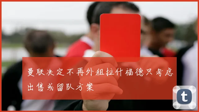 曼联决定不再外租拉什福德只考虑出售或留队方案