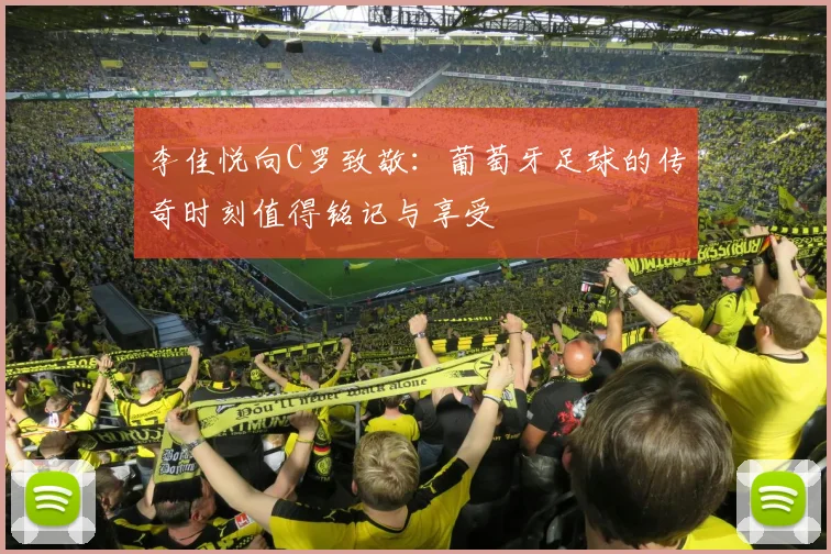 李佳悦向C罗致敬：葡萄牙足球的传奇时刻值得铭记与享受