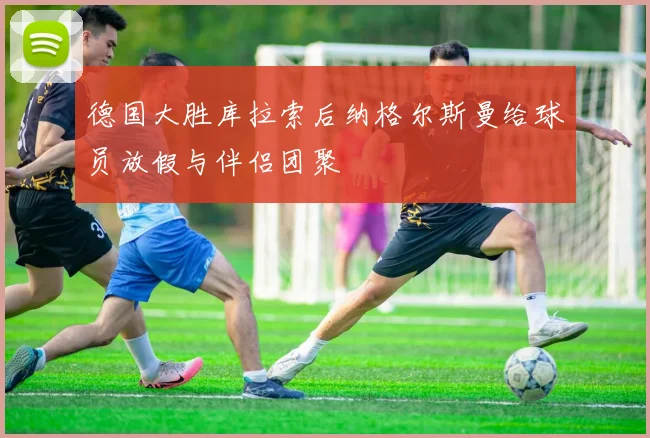 德国大胜库拉索后纳格尔斯曼给球员放假与伴侣团聚