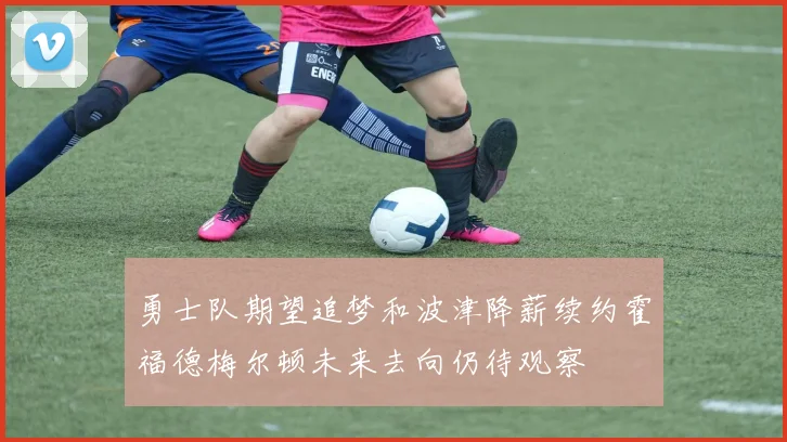 勇士队期望追梦和波津降薪续约霍福德梅尔顿未来去向仍待观察
