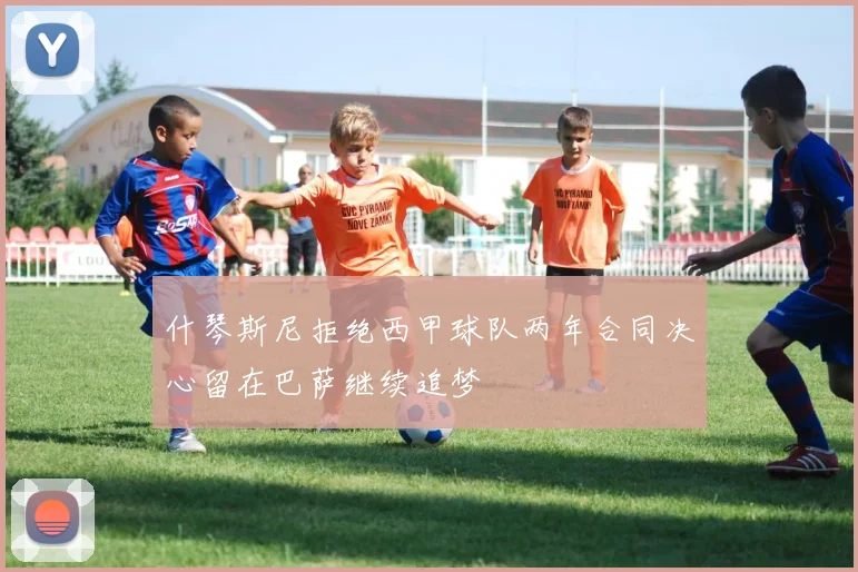 什琴斯尼拒绝西甲球队两年合同决心留在巴萨继续追梦