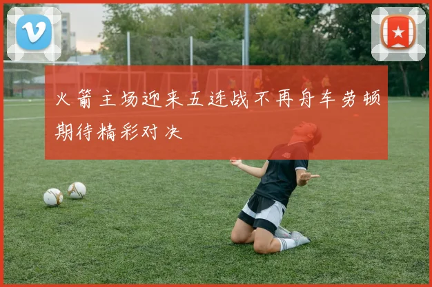 火箭主场迎来五连战不再舟车劳顿期待精彩对决