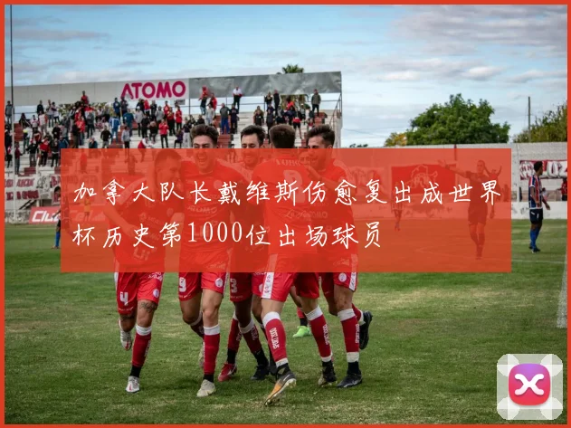 加拿大队长戴维斯伤愈复出成世界杯历史第1000位出场球员