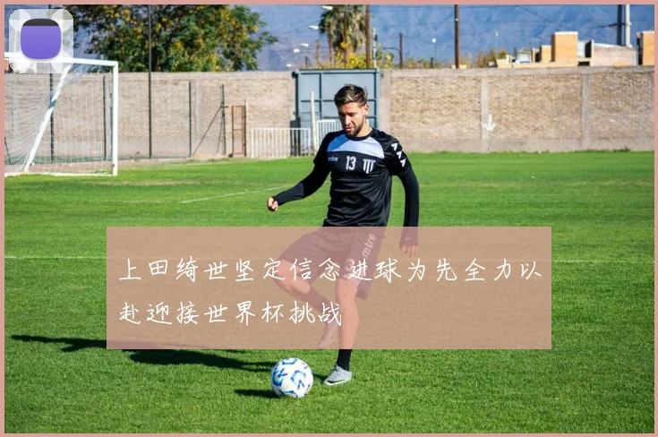 上田绮世坚定信念进球为先全力以赴迎接世界杯挑战