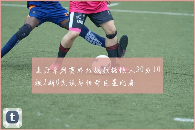 麦丹系列赛终结战数据惊人30分10板2断0失误与传奇巨星比肩