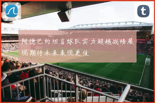 阿德巴约坦言球队实力超越战绩展现期待未来表现更佳