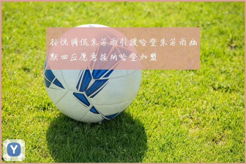 孙悦调侃朱芳雨引援哈登朱芳雨幽默回应愿意接纳哈登加盟