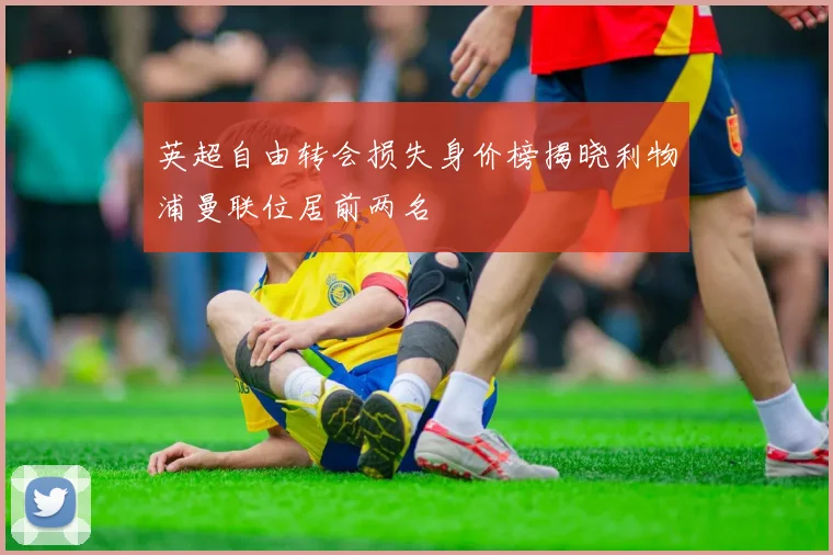英超自由转会损失身价榜揭晓利物浦曼联位居前两名