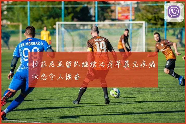 拉菲尼亚留队继续治疗早晨无疼痛状态令人振奋