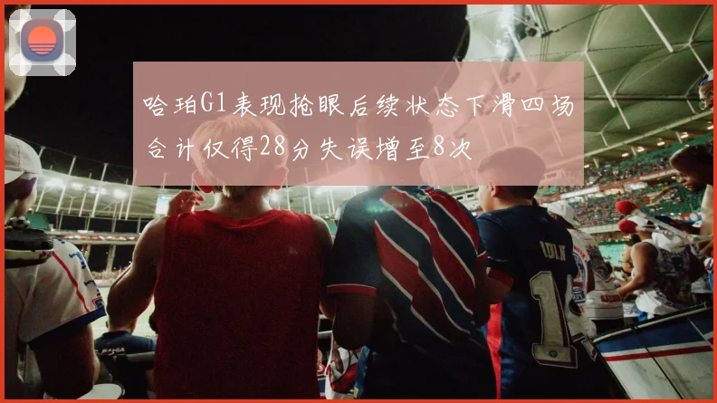 哈珀G1表现抢眼后续状态下滑四场合计仅得28分失误增至8次