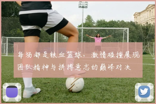 每场都是铁血篮球，激情碰撞展现团队精神与拼搏意志的巅峰对决