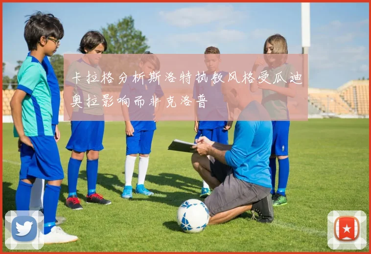 卡拉格分析斯洛特执教风格受瓜迪奥拉影响而非克洛普
