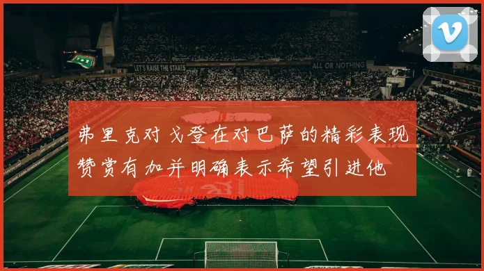 弗里克对戈登在对巴萨的精彩表现赞赏有加并明确表示希望引进他