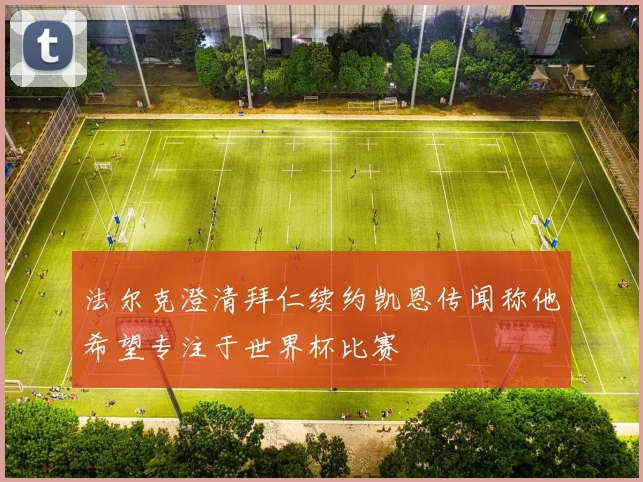 法尔克澄清拜仁续约凯恩传闻称他希望专注于世界杯比赛